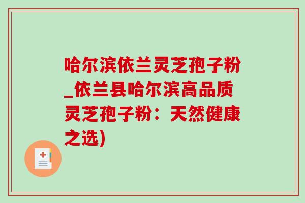哈尔滨依兰灵芝孢子粉_依兰县哈尔滨高品质灵芝孢子粉:天然健康之选)-第1张图片-灵芝之家 哈尔滨依兰灵芝孢子粉_依兰县哈尔滨高品质灵芝孢子粉:天然健康之选)-第1张图片-灵芝之家