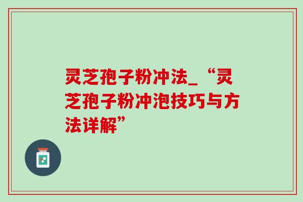 灵芝孢子粉冲法_“灵芝孢子粉冲泡技巧与方法详解”-第1张图片-灵芝之家 灵芝孢子粉冲法_“灵芝孢子粉冲泡技巧与方法详解”-第1张图片-灵芝之家