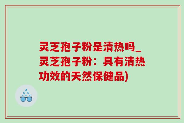 灵芝孢子粉是清热吗_灵芝孢子粉:具有清热功效的天然保健品)-第1张图片-灵芝之家 灵芝孢子粉是清热吗_灵芝孢子粉:具有清热功效的天然保健品)-第1张图片-灵芝之家