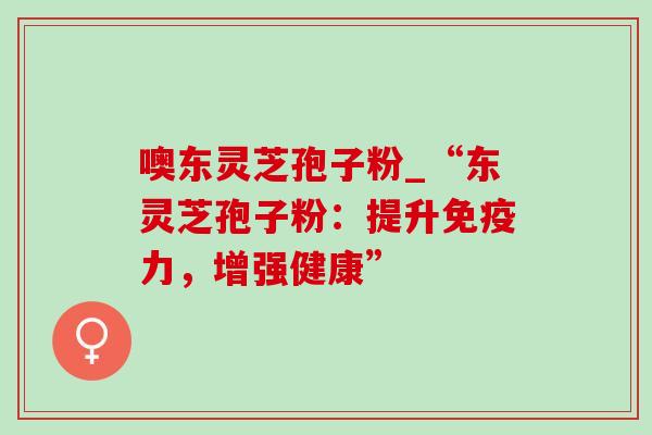 噢东灵芝孢子粉_“东灵芝孢子粉：提升免疫力，增强健康”-第1张图片-灵芝之家