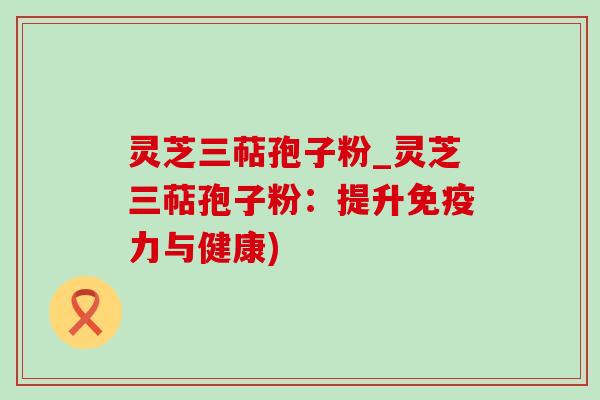 灵芝三萜孢子粉_灵芝三萜孢子粉：提升免疫力与健康)-第1张图片-灵芝之家