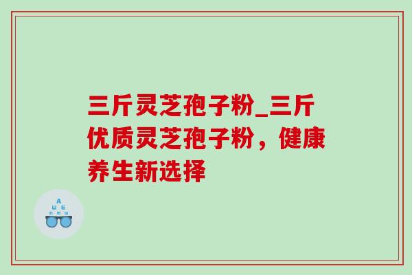 三斤灵芝孢子粉_三斤优质灵芝孢子粉,健康养生新选择-第1张图片-灵芝之家 三斤灵芝孢子粉_三斤优质灵芝孢子粉,健康养生新选择-第1张图片-灵芝之家