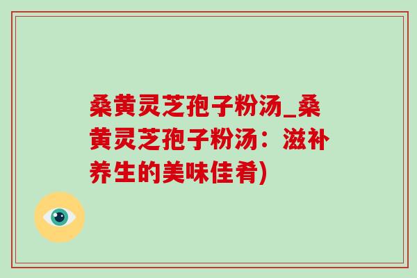 桑黄灵芝孢子粉汤_桑黄灵芝孢子粉汤:滋补养生的美味佳肴)-第1张图片-灵芝之家 桑黄灵芝孢子粉汤_桑黄灵芝孢子粉汤:滋补养生的美味佳肴)-第1张图片-灵芝之家