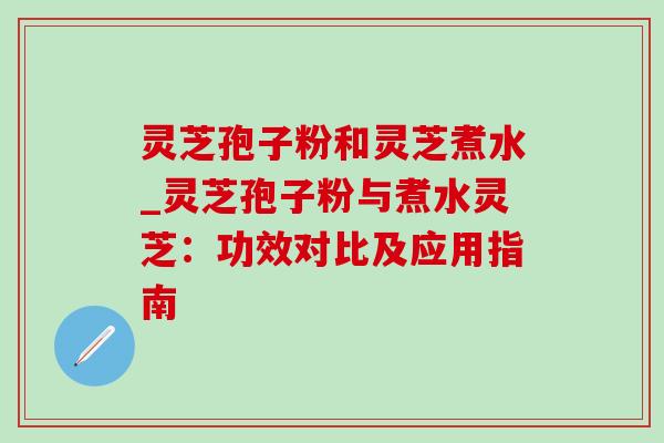 灵芝孢子粉和灵芝煮水_灵芝孢子粉与煮水灵芝:功效对比及应用指南-第1张图片-灵芝之家 灵芝孢子粉和灵芝煮水_灵芝孢子粉与煮水灵芝:功效对比及应用指南-第1张图片-灵芝之家