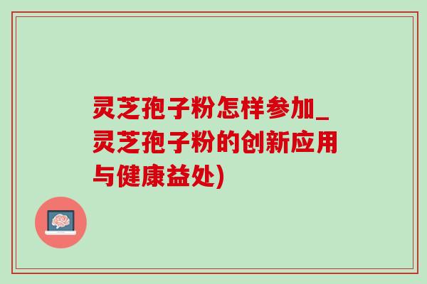 灵芝孢子粉怎样参加_灵芝孢子粉的创新应用与健康益处)-第1张图片-灵芝之家 灵芝孢子粉怎样参加_灵芝孢子粉的创新应用与健康益处)-第1张图片-灵芝之家