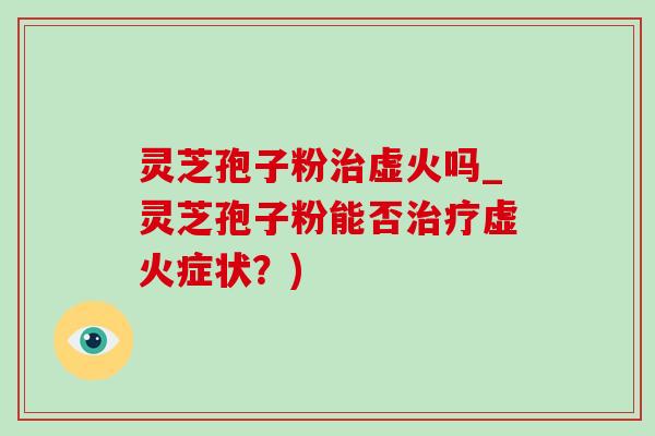 灵芝孢子粉治虚火吗_灵芝孢子粉能否治疗虚火症状?)-第1张图片-灵芝之家 灵芝孢子粉治虚火吗_灵芝孢子粉能否治疗虚火症状?)-第1张图片-灵芝之家