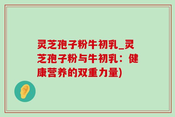 灵芝孢子粉牛初乳_灵芝孢子粉与牛初乳:健康营养的双重力量)-第1张图片-灵芝之家 灵芝孢子粉牛初乳_灵芝孢子粉与牛初乳:健康营养的双重力量)-第1张图片-灵芝之家
