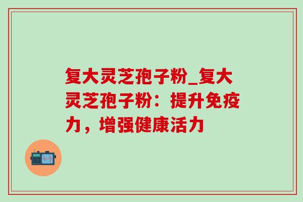 复大灵芝孢子粉_复大灵芝孢子粉:提升免疫力,增强健康活力-第1张图片-灵芝之家 复大灵芝孢子粉_复大灵芝孢子粉:提升免疫力,增强健康活力-第1张图片-灵芝之家