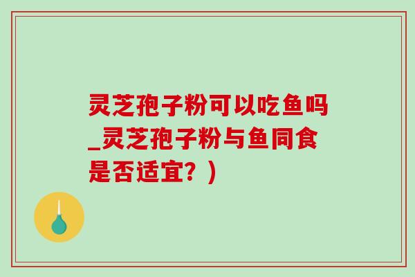 灵芝孢子粉可以吃鱼吗_灵芝孢子粉与鱼同食是否适宜?)-第1张图片-灵芝之家 灵芝孢子粉可以吃鱼吗_灵芝孢子粉与鱼同食是否适宜?)-第1张图片-灵芝之家