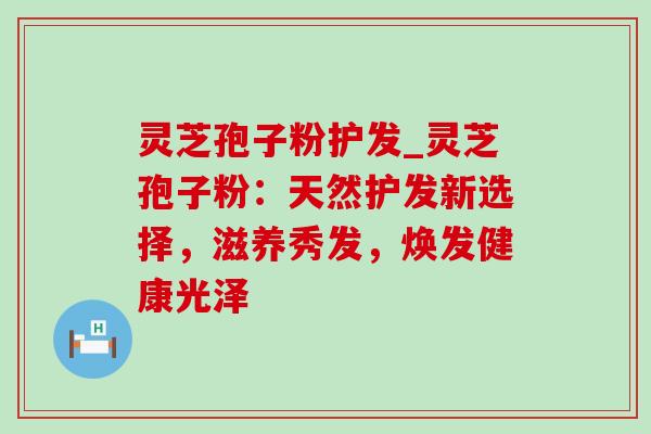 灵芝孢子粉护发_灵芝孢子粉:天然护发新选择,滋养秀发,焕发健康光泽-第1张图片-灵芝之家 灵芝孢子粉护发_灵芝孢子粉:天然护发新选择,滋养秀发,焕发健康光泽-第1张图片-灵芝之家