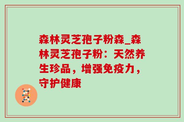 森林灵芝孢子粉森_森林灵芝孢子粉：天然养生珍品，增强免疫力，守护健康-第1张图片-灵芝之家