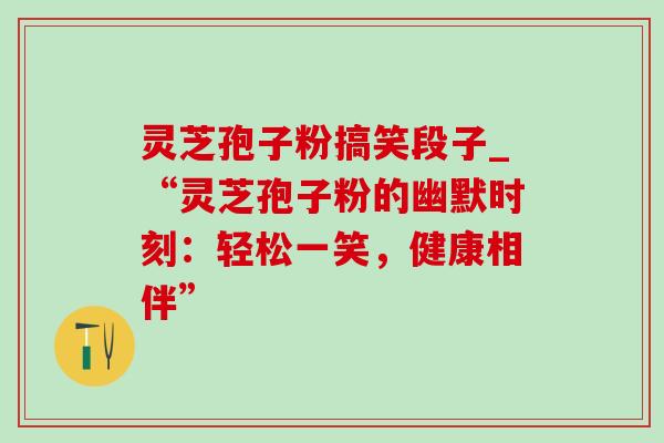 灵芝孢子粉搞笑段子_“灵芝孢子粉的幽默时刻:轻松一笑,健康相伴”-第1张图片-灵芝之家 灵芝孢子粉搞笑段子_“灵芝孢子粉的幽默时刻:轻松一笑,健康相伴”-第1张图片-灵芝之家