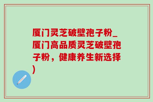 厦门灵芝破壁孢子粉_厦门高品质灵芝破壁孢子粉,健康养生新选择)-第1张图片-灵芝之家 厦门灵芝破壁孢子粉_厦门高品质灵芝破壁孢子粉,健康养生新选择)-第1张图片-灵芝之家