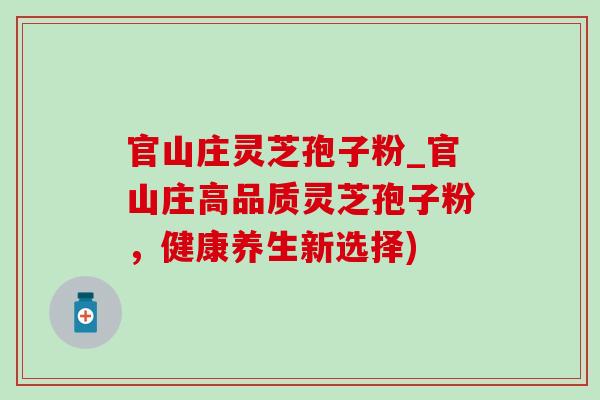 官山庄灵芝孢子粉_官山庄高品质灵芝孢子粉,健康养生新选择)-第1张图片-灵芝之家 官山庄灵芝孢子粉_官山庄高品质灵芝孢子粉,健康养生新选择)-第1张图片-灵芝之家