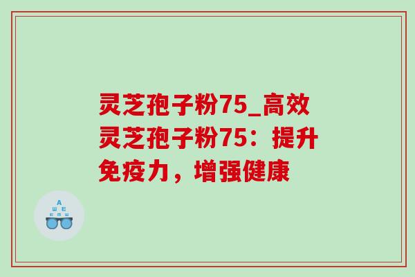 灵芝孢子粉75_高效灵芝孢子粉75：提升免疫力，增强健康-第1张图片-灵芝之家