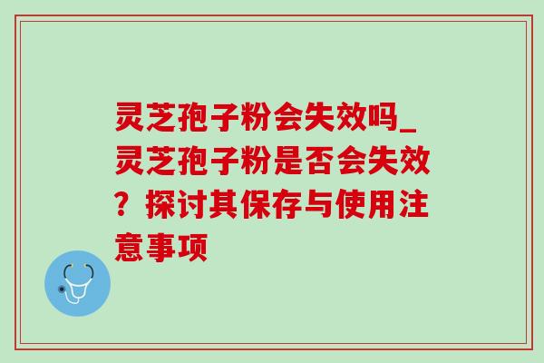 灵芝孢子粉会失效吗_灵芝孢子粉是否会失效？探讨其保存与使用注意事项-第1张图片-灵芝之家