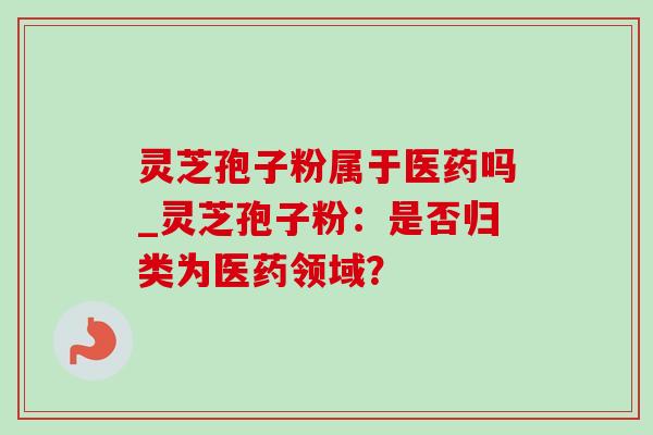 灵芝孢子粉属于医药吗_灵芝孢子粉:是否归类为医药领域?-第1张图片-灵芝之家 灵芝孢子粉属于医药吗_灵芝孢子粉:是否归类为医药领域?-第1张图片-灵芝之家