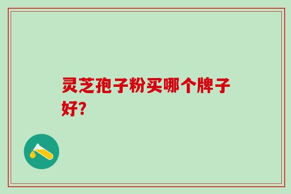 灵芝孢子粉买哪个牌子好?用这个标准来选择!-第1张图片-灵芝之家 灵芝孢子粉买哪个牌子好?用这个标准来选择!-第1张图片-灵芝之家