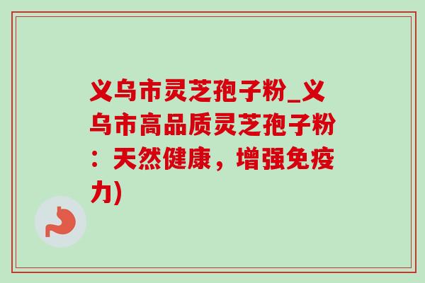 义乌市灵芝孢子粉_义乌市高品质灵芝孢子粉:天然健康,增强免疫力)-第1张图片-灵芝之家 义乌市灵芝孢子粉_义乌市高品质灵芝孢子粉:天然健康,增强免疫力)-第1张图片-灵芝之家