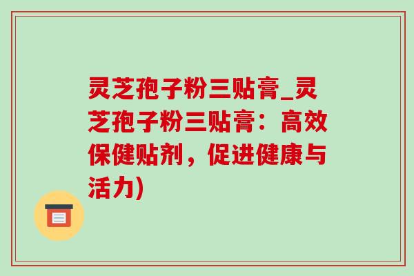 灵芝孢子粉三贴膏_灵芝孢子粉三贴膏:高效保健贴剂,促进健康与活力)-第1张图片-灵芝之家 灵芝孢子粉三贴膏_灵芝孢子粉三贴膏:高效保健贴剂,促进健康与活力)-第1张图片-灵芝之家