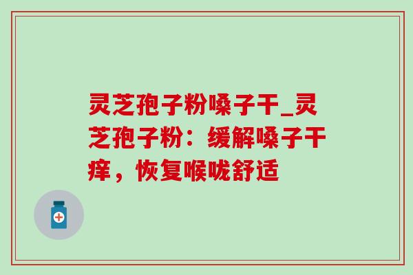 灵芝孢子粉嗓子干_灵芝孢子粉:缓解嗓子干痒,恢复喉咙舒适-第1张图片-灵芝之家 灵芝孢子粉嗓子干_灵芝孢子粉:缓解嗓子干痒,恢复喉咙舒适-第1张图片-灵芝之家