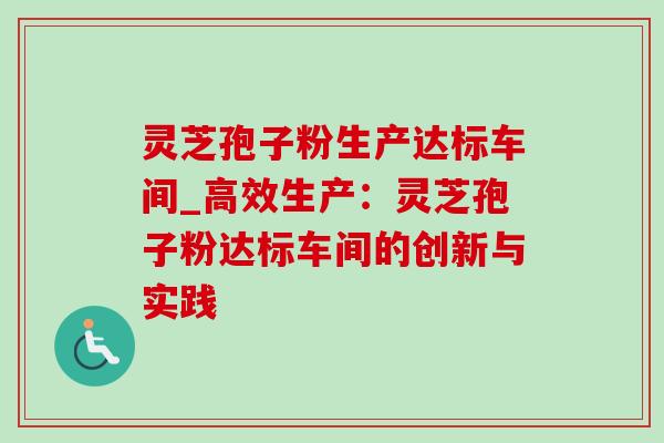灵芝孢子粉生产达标车间_高效生产:灵芝孢子粉达标车间的创新与实践-第1张图片-灵芝之家 灵芝孢子粉生产达标车间_高效生产:灵芝孢子粉达标车间的创新与实践-第1张图片-灵芝之家