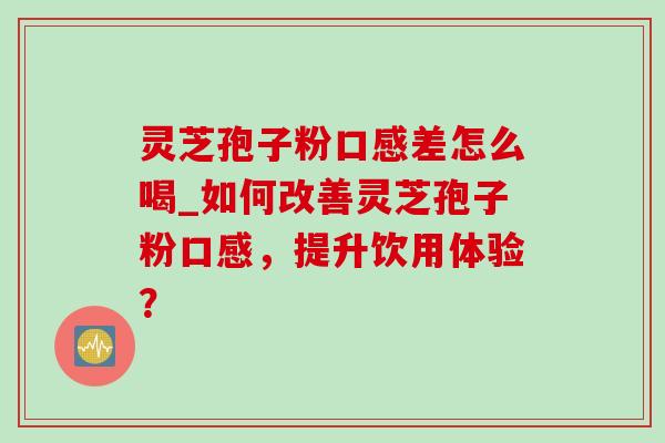 灵芝孢子粉口感差怎么喝_如何改善灵芝孢子粉口感,提升饮用体验?-第1张图片-灵芝之家 灵芝孢子粉口感差怎么喝_如何改善灵芝孢子粉口感,提升饮用体验?-第1张图片-灵芝之家