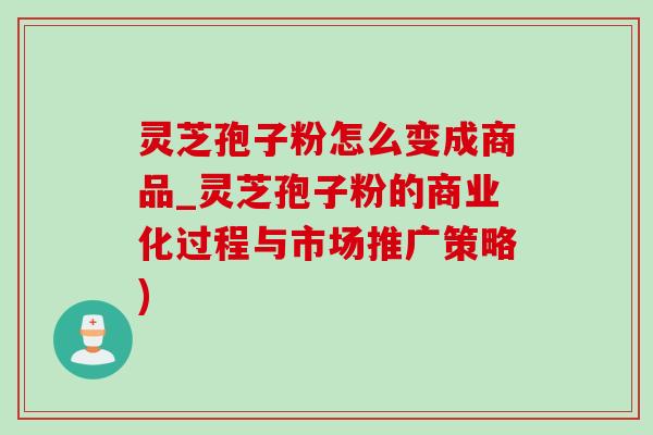 灵芝孢子粉怎么变成商品_灵芝孢子粉的商业化过程与市场推广策略)-第1张图片-灵芝之家 灵芝孢子粉怎么变成商品_灵芝孢子粉的商业化过程与市场推广策略)-第1张图片-灵芝之家