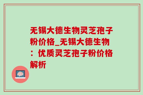 无锡大德生物灵芝孢子粉价格_无锡大德生物：优质灵芝孢子粉价格解析-第1张图片-灵芝之家