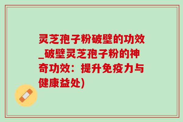 灵芝孢子粉破壁的功效_破壁灵芝孢子粉的神奇功效:提升免疫力与健康益处)-第1张图片-灵芝之家 灵芝孢子粉破壁的功效_破壁灵芝孢子粉的神奇功效:提升免疫力与健康益处)-第1张图片-灵芝之家