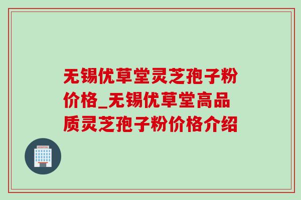 无锡优草堂灵芝孢子粉价格_无锡优草堂高品质灵芝孢子粉价格介绍-第1张图片-灵芝之家