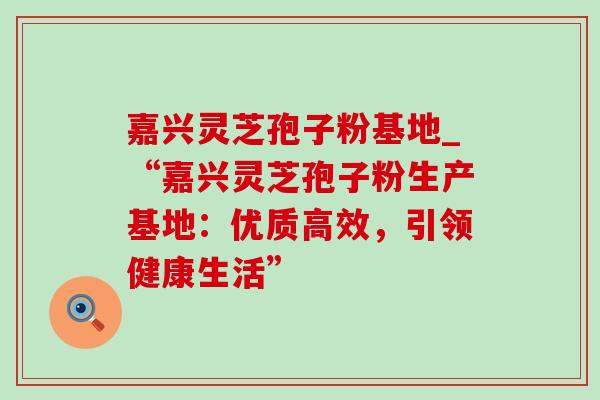 嘉兴灵芝孢子粉基地_“嘉兴灵芝孢子粉生产基地：优质高效，引领健康生活”-第1张图片-灵芝之家