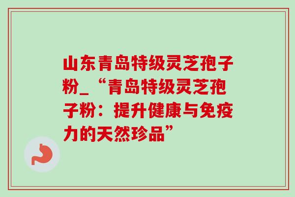 山东青岛特级灵芝孢子粉_“青岛特级灵芝孢子粉:提升健康与免疫力的天然珍品”-第1张图片-灵芝之家 山东青岛特级灵芝孢子粉_“青岛特级灵芝孢子粉:提升健康与免疫力的天然珍品”-第1张图片-灵芝之家