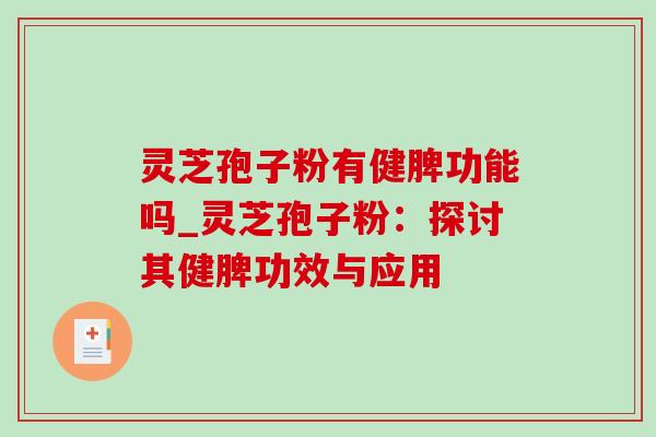 灵芝孢子粉有健脾功能吗_灵芝孢子粉：探讨其健脾功效与应用-第1张图片-灵芝之家