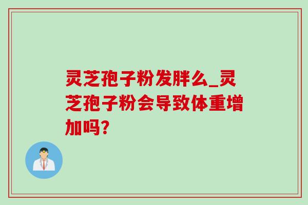 灵芝孢子粉发胖么_灵芝孢子粉会导致体重增加吗?-第1张图片-灵芝之家 灵芝孢子粉发胖么_灵芝孢子粉会导致体重增加吗?-第1张图片-灵芝之家