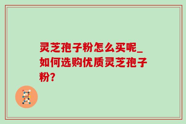 灵芝孢子粉怎么买呢_如何选购优质灵芝孢子粉?-第1张图片-灵芝之家 灵芝孢子粉怎么买呢_如何选购优质灵芝孢子粉?-第1张图片-灵芝之家