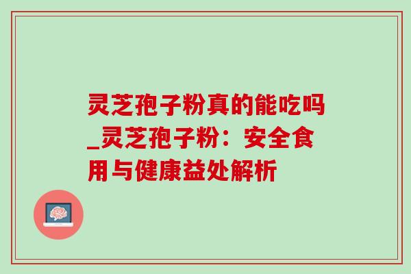 灵芝孢子粉真的能吃吗_灵芝孢子粉：安全食用与健康益处解析-第1张图片-灵芝之家