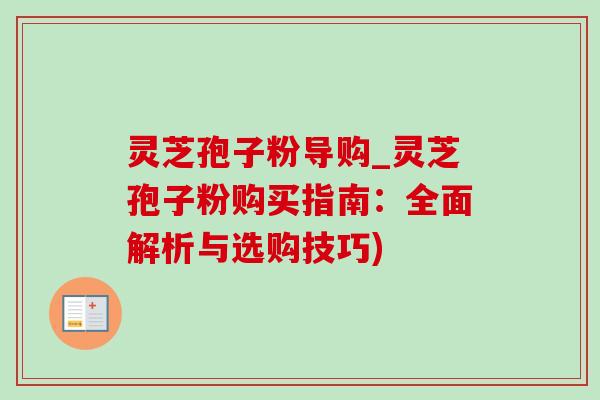 灵芝孢子粉导购_灵芝孢子粉购买指南:全面解析与选购技巧)-第1张图片-灵芝之家 灵芝孢子粉导购_灵芝孢子粉购买指南:全面解析与选购技巧)-第1张图片-灵芝之家