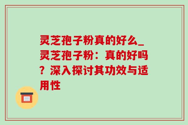 灵芝孢子粉真的好么_灵芝孢子粉：真的好吗？深入探讨其功效与适用性-第1张图片-灵芝之家
