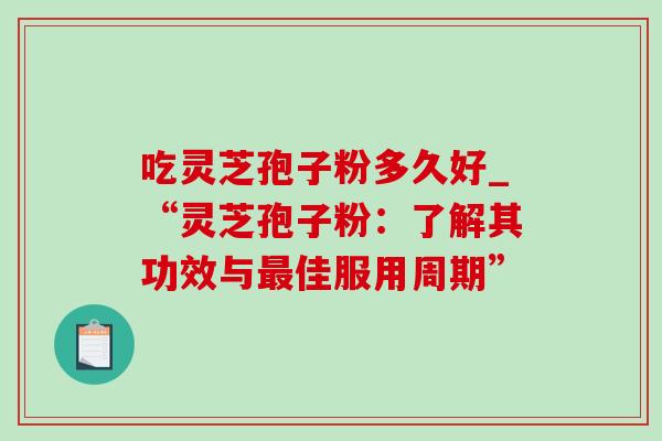 吃灵芝孢子粉多久好_“灵芝孢子粉:了解其功效与最佳服用周期”-第1张图片-灵芝之家 吃灵芝孢子粉多久好_“灵芝孢子粉:了解其功效与最佳服用周期”-第1张图片-灵芝之家