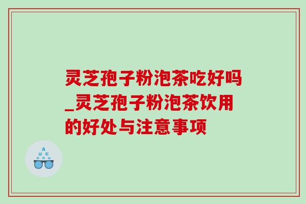 灵芝孢子粉泡茶吃好吗_灵芝孢子粉泡茶饮用的好处与注意事项-第1张图片-灵芝之家