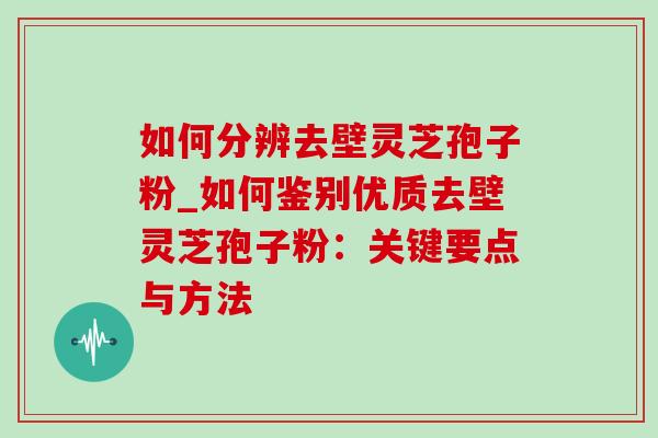 如何分辨去壁灵芝孢子粉_如何鉴别优质去壁灵芝孢子粉:关键要点与方法-第1张图片-灵芝之家 如何分辨去壁灵芝孢子粉_如何鉴别优质去壁灵芝孢子粉:关键要点与方法-第1张图片-灵芝之家