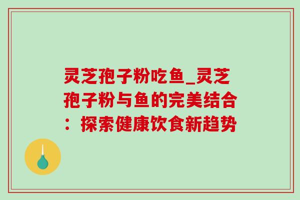 灵芝孢子粉吃鱼_灵芝孢子粉与鱼的完美结合:探索健康饮食新趋势-第1张图片-灵芝之家 灵芝孢子粉吃鱼_灵芝孢子粉与鱼的完美结合:探索健康饮食新趋势-第1张图片-灵芝之家