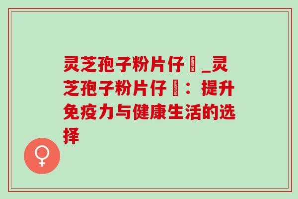 灵芝孢子粉片仔廣_灵芝孢子粉片仔廣:提升免疫力与健康生活的选择-第1张图片-灵芝之家 灵芝孢子粉片仔廣_灵芝孢子粉片仔廣:提升免疫力与健康生活的选择-第1张图片-灵芝之家