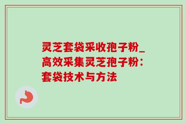 灵芝套袋采收孢子粉_高效采集灵芝孢子粉:套袋技术与方法-第1张图片-灵芝之家 灵芝套袋采收孢子粉_高效采集灵芝孢子粉:套袋技术与方法-第1张图片-灵芝之家