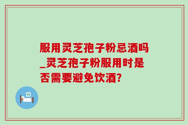 服用灵芝孢子粉忌酒吗_灵芝孢子粉服用时是否需要避免饮酒？-第1张图片-灵芝之家