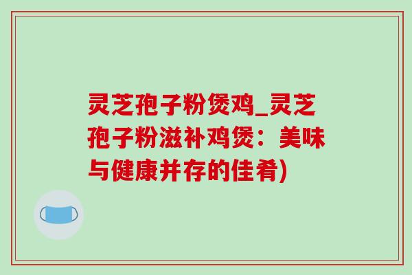 灵芝孢子粉煲鸡_灵芝孢子粉滋补鸡煲:美味与健康并存的佳肴)-第1张图片-灵芝之家 灵芝孢子粉煲鸡_灵芝孢子粉滋补鸡煲:美味与健康并存的佳肴)-第1张图片-灵芝之家