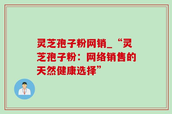 灵芝孢子粉网销_“灵芝孢子粉:网络销售的天然健康选择”-第1张图片-灵芝之家 灵芝孢子粉网销_“灵芝孢子粉:网络销售的天然健康选择”-第1张图片-灵芝之家