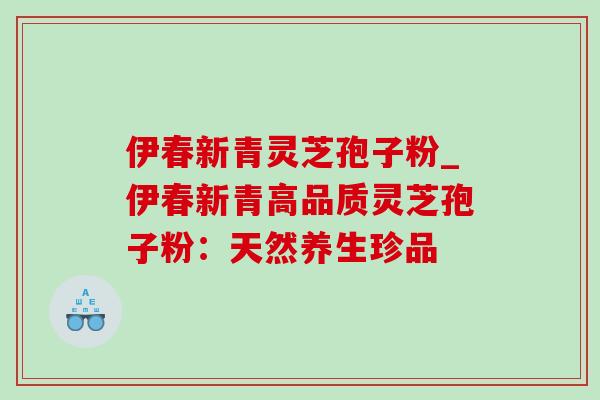 伊春新青灵芝孢子粉_伊春新青高品质灵芝孢子粉:天然养生珍品-第1张图片-灵芝之家 伊春新青灵芝孢子粉_伊春新青高品质灵芝孢子粉:天然养生珍品-第1张图片-灵芝之家