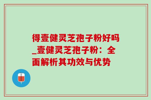 得壹健灵芝孢子粉好吗_壹健灵芝孢子粉：全面解析其功效与优势-第1张图片-灵芝之家